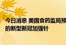 今日消息 美国食药监局预计最快8月31日批准莫德纳和辉瑞的新型新冠加强针