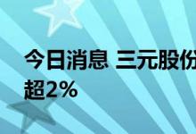 今日消息 三元股份：股东平闰投资拟减持不超2%