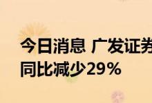 今日消息 广发证券：上半年净利润42亿元，同比减少29%