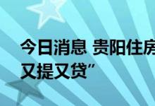 今日消息 贵阳住房公积金新政出台：支持“又提又贷”