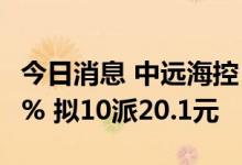 今日消息 中远海控：上半年净利同比增74.46% 拟10派20.1元