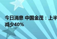 今日消息 中国金茂：上半年净利润25.71亿元人民币，同比减少40%