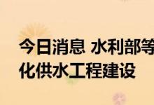 今日消息 水利部等四部门合力推进农村规模化供水工程建设