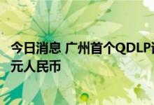 今日消息 广州首个QDLP试点项目正式落地，试点额度10亿元人民币