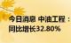 今日消息 中油工程：上半年净利6.38亿元，同比增长32.80%