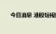 今日消息 港股短视频概念股部分拉升