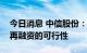 今日消息 中信股份：正在研究探讨中信金控再融资的可行性