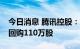 今日消息 腾讯控股：今日耗资约3.52亿港元回购110万股