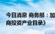 今日消息 商务部：加紧推出新版的《鼓励外商投资产业目录》