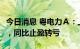 今日消息 粤电力Ａ：上半年净亏损13.76亿元，同比止盈转亏