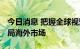 今日消息 把握全球视野下新机遇 公募落子布局海外市场