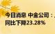 今日消息 中金公司：上半年净利38.42亿元，同比下降23.28%