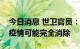 今日消息 世卫官员：若加强防控　欧洲猴痘疫情可能完全消除