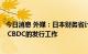 今日消息 外媒：日本财务省计划增加人员参与央行数字货币 CBDC的发行工作