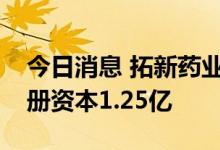 今日消息 拓新药业成立医药科技新公司，注册资本1.25亿