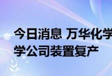 今日消息 万华化学：子公司匈牙利宝思德化学公司装置复产