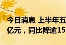 今日消息 上半年五大上市险企归母净利1220亿元，同比降逾15%