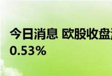 今日消息 欧股收盘涨跌不一 德国DAX指数涨0.53%