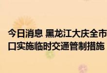 今日消息 黑龙江大庆全市公路、铁路、航空等城市交通出入口实施临时交通管制措施