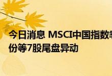 今日消息 MSCI中国指数季度调整今日实施 同仁堂、盐湖股份等7股尾盘异动