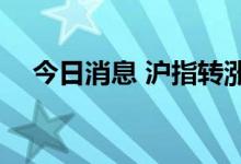 今日消息 沪指转涨，早盘一度跌超1.3%