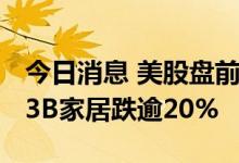 今日消息 美股盘前必读：三大股指期货走高 3B家居跌逾20%