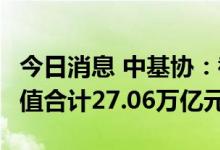 今日消息 中基协：截至7月底公募基金资产净值合计27.06万亿元