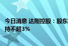 今日消息 达刚控股：股东深圳市聆同生物科技有限公司拟减持不超3%