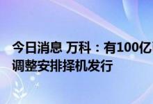 今日消息 万科：有100亿已注册可发行债券额度，将视债务调整安排择机发行