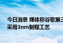 今日消息 媒体称谷歌第三代Tensor处理器将由三星代工，采用3nm制程工艺