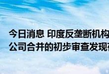 今日消息 印度反垄断机构对索尼印度子公司与印度Zee娱乐公司合并的初步审查发现存在竞争问题