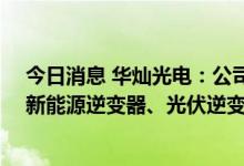 今日消息 华灿光电：公司GaN电力电子器件产品可应用于新能源逆变器、光伏逆变器等市场