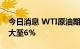 今日消息 WTI原油期货主力合约日内跌幅扩大至6%