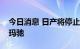 今日消息 日产将停止在日本生产紧凑型汽车玛驰