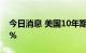 今日消息 美国10年期国债收益率升至3.164%