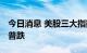 今日消息 美股三大指数集体收跌 大型科技股普跌