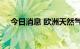 今日消息 欧洲天然气期货价格跌超12%