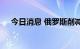 今日消息 俄罗斯削减对法国天然气供应