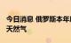 今日消息 俄罗斯本年度已开采2881亿立方米天然气