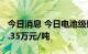 今日消息 今日电池级碳酸锂涨500元/吨至49.35万元/吨