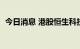 今日消息 港股恒生科技指数涨幅扩大至3%