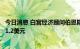 今日消息 白宫经济顾问伯恩斯坦：汽油价格从最峰值下跌了1.2美元