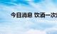 今日消息 饮酒一次就会永久改变大脑