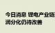 今日消息 锂电产业链延续高景气度 上下游利润分化仍待改善