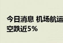 今日消息 机场航运板块午后继续走低 吉祥航空跌近5%