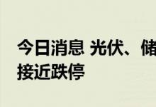 今日消息 光伏、储能板块再度走低 智光电气接近跌停