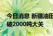 今日消息 新疆油田乌夏油田稀油日产油水平破2000吨大关