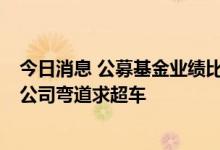 今日消息 公募基金业绩比拼 “腰部”机构业绩加速跑 小型公司弯道求超车