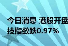 今日消息 港股开盘：恒指开跌0.97% 恒生科技指数跌0.97%