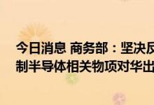 今日消息 商务部：坚决反对美方不断滥用出口管制措施 限制半导体相关物项对华出口